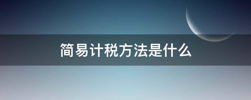 简易计税方法是什么（什么叫做简易计税方法）