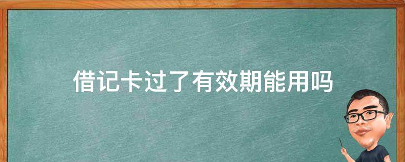 借記卡過了有效期能用嗎 借記卡有有效期嗎,有效期到了怎么辦