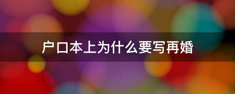 戶口本上為什么要寫再婚（戶口本上婚姻狀況會(huì)寫再婚嗎?）