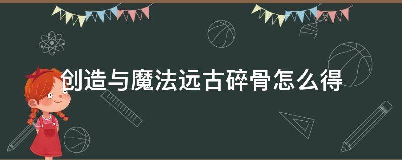 創(chuàng)造與魔法遠古碎骨怎么得（創(chuàng)造與魔法中的遠古碎骨怎么獲得）