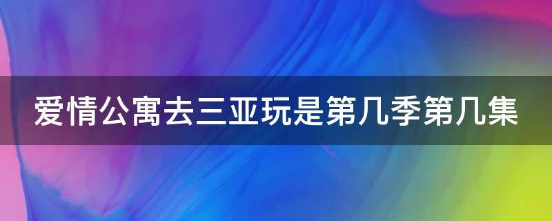 爱情公寓去三亚玩是第几季第几集（爱情公寓去三亚是哪一集第几季）