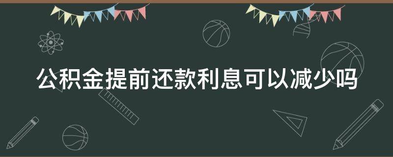 公積金提前還款利息可以減少嗎 公積金提前還款利息會(huì)不會(huì)發(fā)生變化