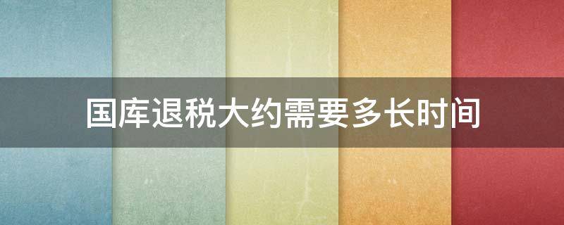 国库退税大约需要多长时间 国库退税需要多久