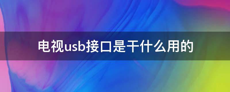 电视usb接口是干什么用的 电视机上面的usb接口是干什么的