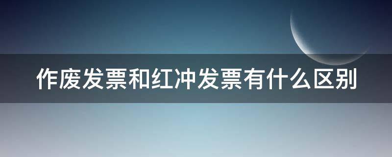 作廢發(fā)票和紅沖發(fā)票有什么區(qū)別（作廢和紅沖的發(fā)票怎樣處理）