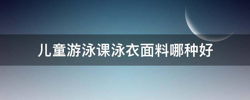 儿童游泳课泳衣面料哪种好（儿童泳衣买什么面料的好）