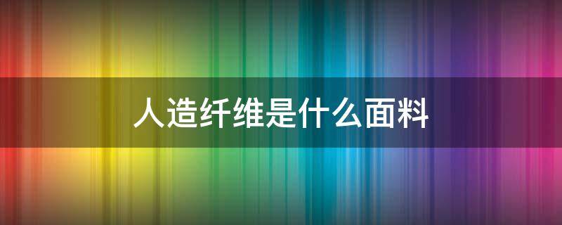 人造纤维是什么面料 人造纤维是啥面料