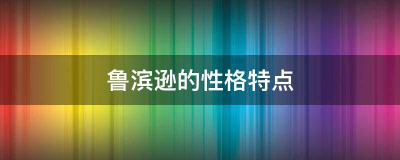 魯濱遜的性格特點（魯濱遜的性格特點和典型事例）