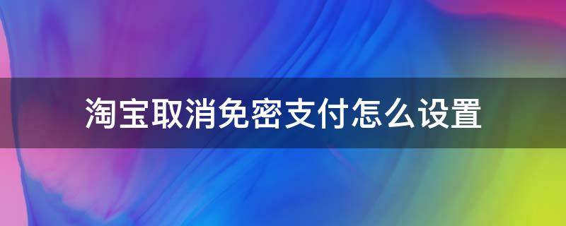 淘寶取消免密支付怎么設(shè)置（淘寶怎樣設(shè)置取消免密支付）