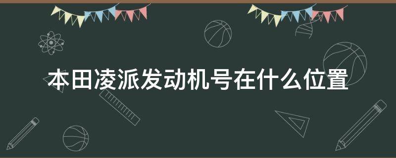 本田凌派發(fā)動(dòng)機(jī)號(hào)在什么位置（本田凌派起動(dòng)機(jī)在哪里）