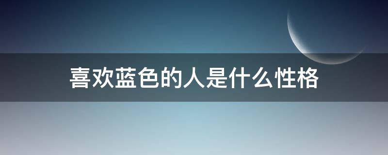 喜欢蓝色的人是什么性格 蓝色喜欢蓝色的人是什么性格