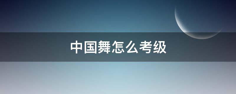 中国舞怎么考级（中国舞怎么考级 学生单独表演还是整体表演）