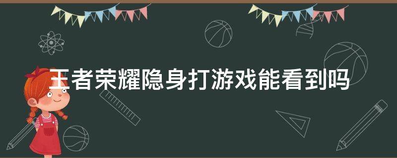 王者榮耀隱身打游戲能看到嗎 王者榮耀隱身打游戲能看到嗎什么時候更新