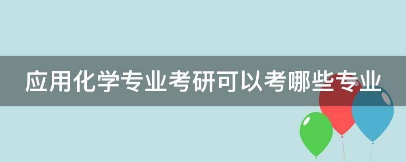 应用化学专业考研可以考哪些专业（化学哪个专业比较吃香）