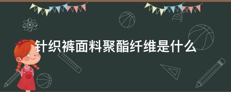 針織褲面料聚酯纖維是什么（聚酯纖維針織面料是什么面料）