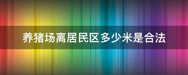 養(yǎng)豬場離居民區(qū)多少米是合法 養(yǎng)豬場地要離居民點(diǎn)有多遠(yuǎn)