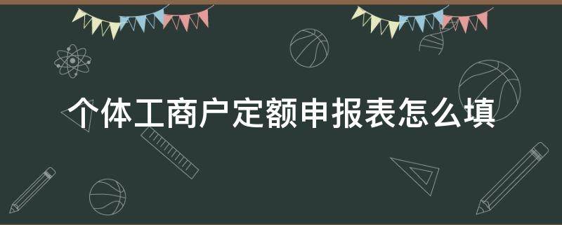 個體工商戶定額申報表怎么填 個體工商戶納稅申報表填寫