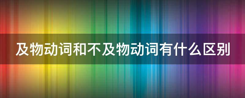 及物动词和不及物动词有什么区别（及物动词不及物动词有什么区别呢）