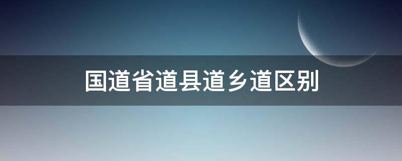 国道省道县道乡道区别 高速国道省道县道乡道区别