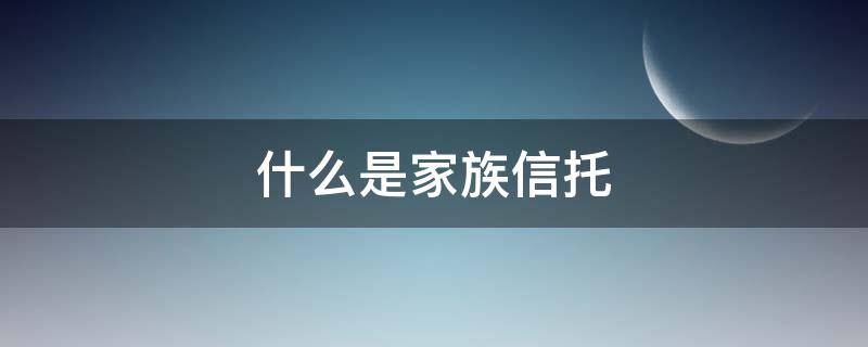 什么是家族信托 什么是家族信托,他有哪些特点