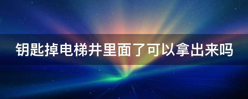 钥匙掉电梯井里面了可以拿出来吗 钥匙掉电梯井里面收费合理吗