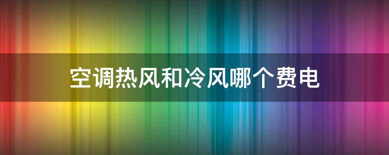 空调热风和冷风哪个费电 家用空调冷风费电还是热风费电