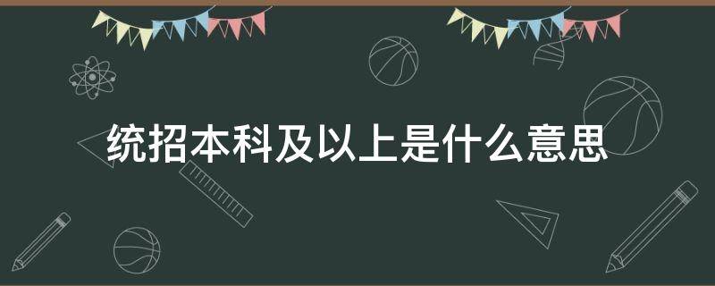 統(tǒng)招本科及以上是什么意思（統(tǒng)招本科及以上學(xué)歷是什么意思）