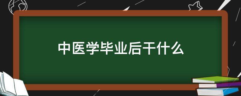 中醫(yī)學(xué)畢業(yè)后干什么 中醫(yī)學(xué)畢業(yè)后干什么去了