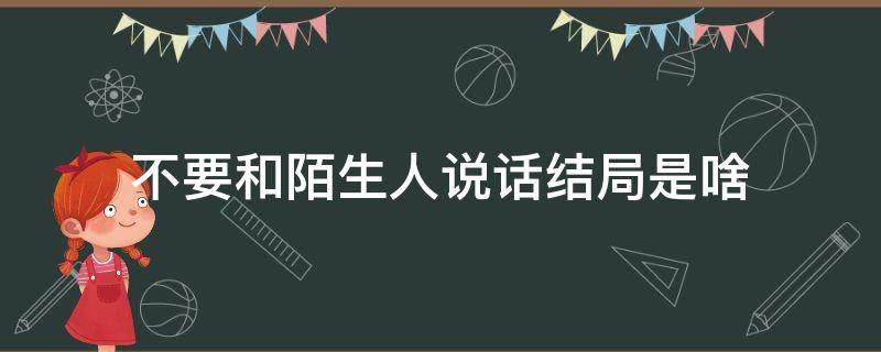 不要和陌生人说话结局是啥（不要和陌生人说话大结局剧情介绍）