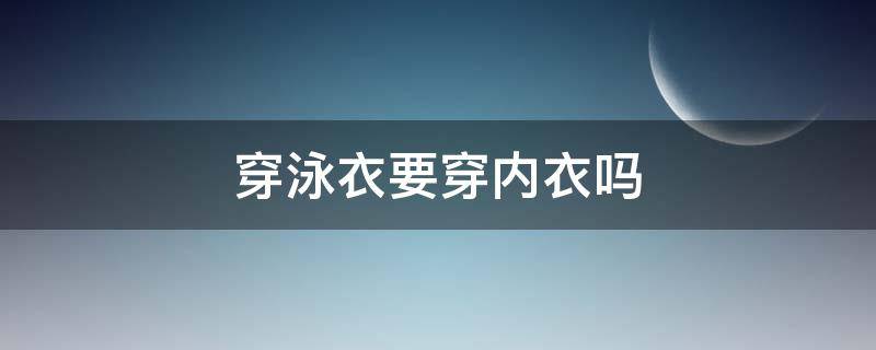 穿泳衣要穿内衣吗 穿泳衣要穿内衣吗?