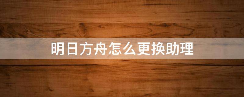 明日方舟怎么更換助理（明日方舟只有皮膚可以換助理嗎）