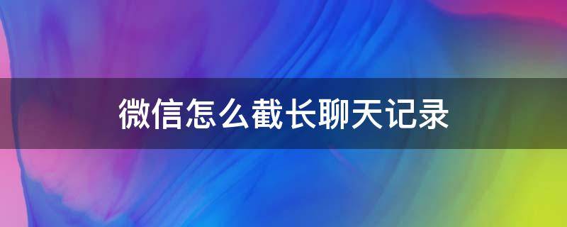 微信怎么截長(zhǎng)聊天記錄 蘋(píng)果手機(jī)微信怎么截長(zhǎng)聊天記錄