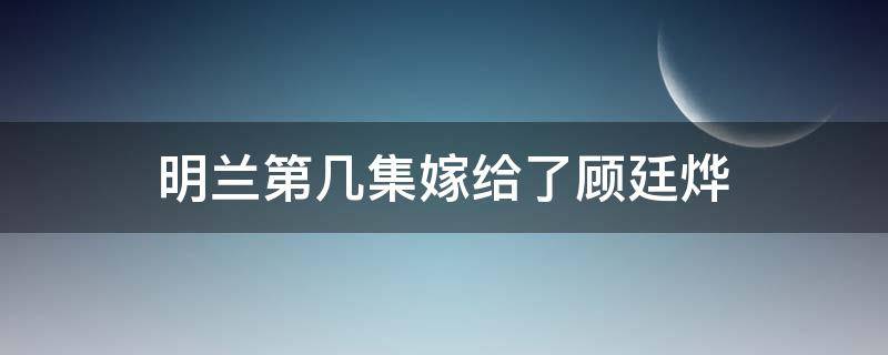 明兰第几集嫁给了顾廷烨 明兰第几集嫁给了顾廷烨大战婆母