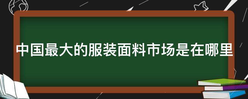 中國(guó)最大的服裝面料市場(chǎng)是在哪里（全國(guó)最大的服裝面料市場(chǎng)）