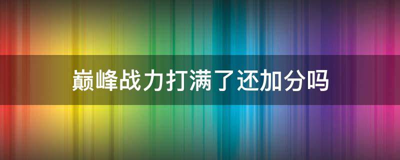 巅峰战力打满了还加分吗（巅峰战力分满了怎么办）