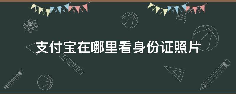 支付寶在哪里看身份證照片 支付寶去哪里看身份證照片