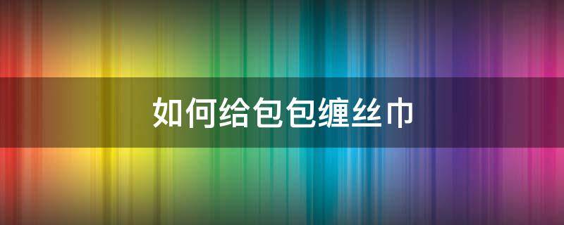 如何給包包纏絲巾 怎樣在包上纏絲巾