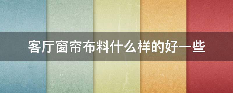 客廳窗簾布料什么樣的好一些（客廳窗簾和臥室窗簾選什么布料的好）