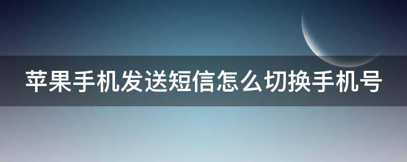 苹果手机发送短信怎么切换手机号 苹果短信发送怎么切换号码