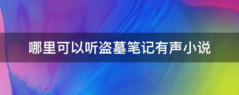 哪里可以聽盜墓筆記有聲小說（盜墓筆記有聲小說全集哪里能聽）