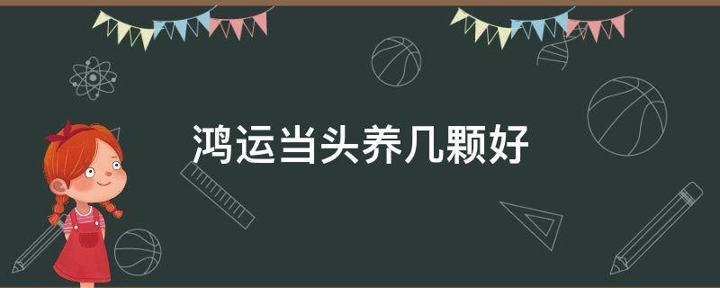 鴻運(yùn)當(dāng)頭養(yǎng)幾顆好（鴻運(yùn)當(dāng)頭養(yǎng)幾條合適家里）