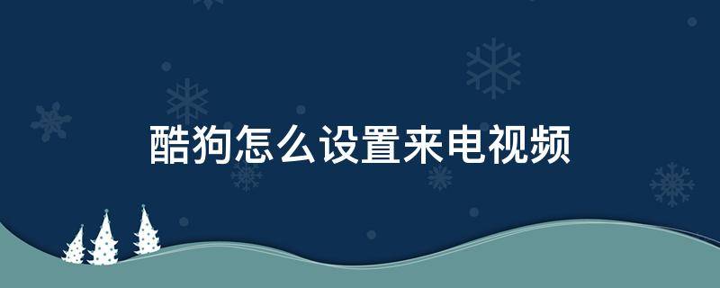 酷狗怎么設(shè)置來電視頻 酷狗來電視頻怎么設(shè)置方法