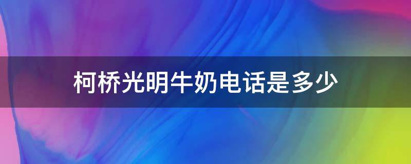 柯橋光明牛奶電話是多少 光明牛奶聯(lián)系電話