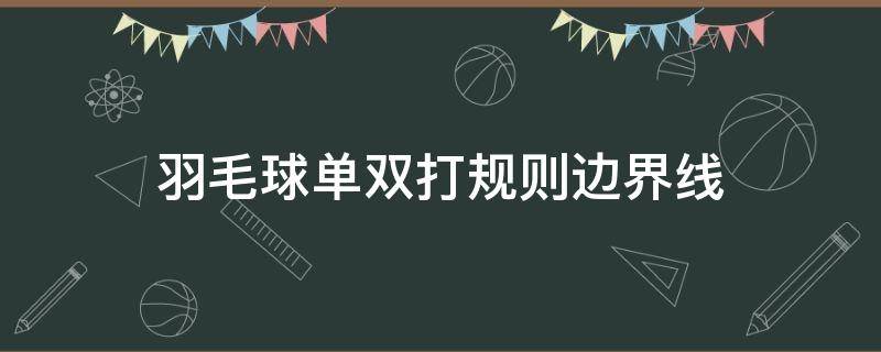 羽毛球單雙打規(guī)則邊界線（羽毛球雙打規(guī)則邊界）