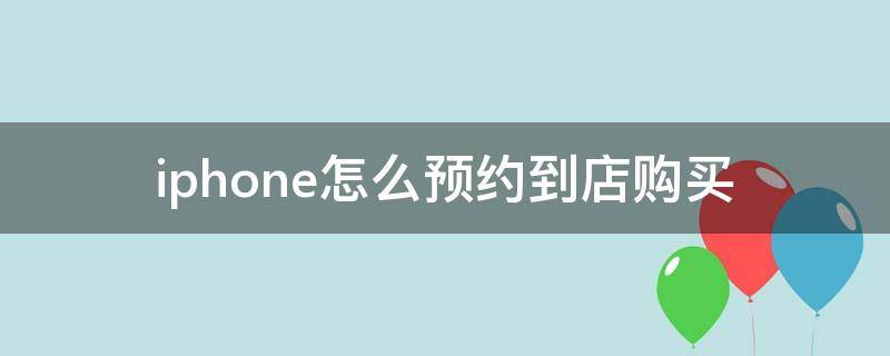 iphone怎么预约到店购买（iphone预约到店购买流程）