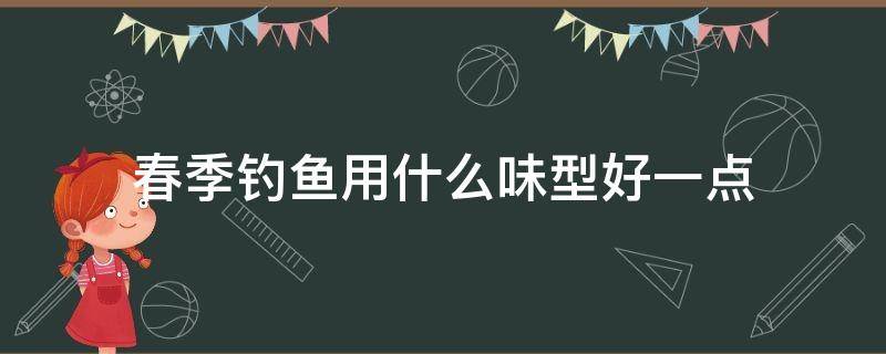 春季钓鱼用什么味型好一点（春季钓鱼味型选择）