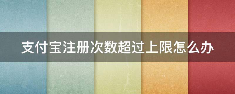 支付寶注冊(cè)次數(shù)超過上限怎么辦 支付寶注冊(cè)次數(shù)超過上限怎么辦,驗(yàn)證碼被別人知道