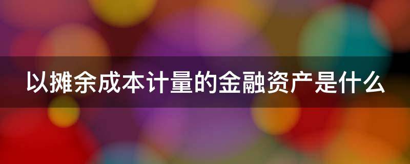 以摊余成本计量的金融资产是什么 以摊余成本计量的金融资产是什么会计科目