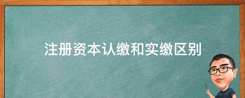 注冊(cè)資本認(rèn)繳和實(shí)繳區(qū)別 注冊(cè)資本認(rèn)繳和實(shí)繳區(qū)別大白話