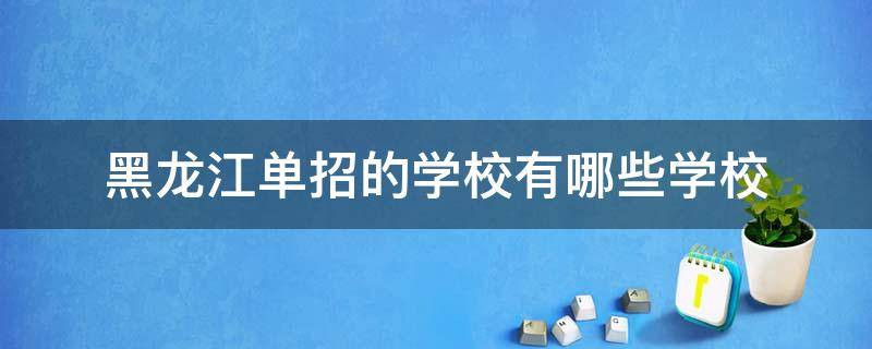 黑龙江单招的学校有哪些学校 黑龙江单招的学校有哪些学校在哈尔滨